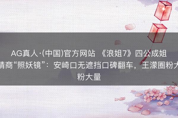 AG真人·(中国)官方网站 《浪姐7》四公成姐姐情商“照妖镜”：安崎口无遮挡口碑翻车，王濛圈粉大量