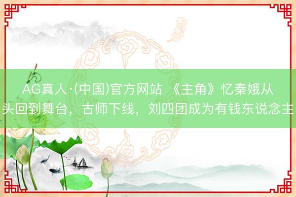 AG真人·(中国)官方网站 《主角》忆秦娥从头回到舞台,古师下线,刘四团成为有钱东说念主