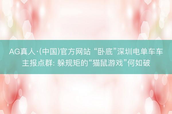 AG真人·(中国)官方网站 “卧底”深圳电单车车主报点群: 躲规矩的“猫鼠游戏”何如破