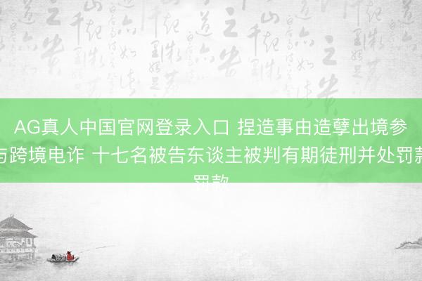 AG真人中国官网登录入口 捏造事由造孽出境参与跨境电诈 十七名被告东谈主被判有期徒刑并处罚款