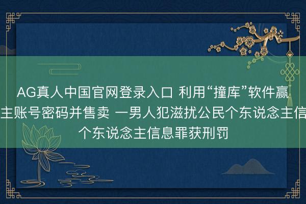 AG真人中国官网登录入口 利用“撞库”软件赢得他东说念主账号密码并售卖 一男人犯滋扰公民个东说念主信息罪获刑罚