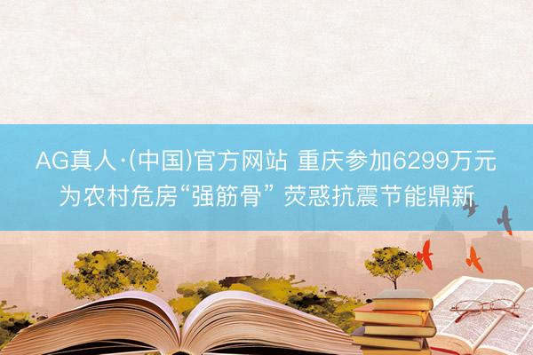 AG真人·(中国)官方网站 重庆参加6299万元为农村危房“强筋骨” 荧惑抗震节能鼎新
