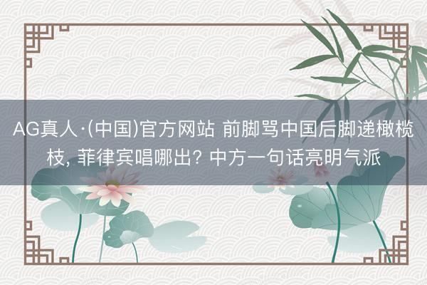 AG真人·(中国)官方网站 前脚骂中国后脚递橄榄枝， 菲律宾唱哪出? 中方一句话亮明气派