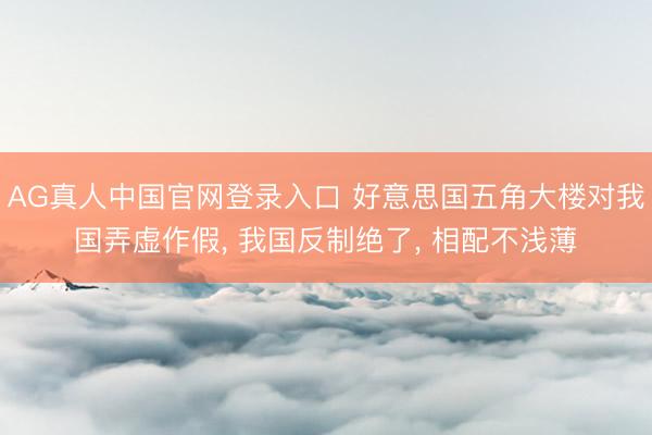 AG真人中国官网登录入口 好意思国五角大楼对我国弄虚作假, 我国反制绝了, 相配不浅薄