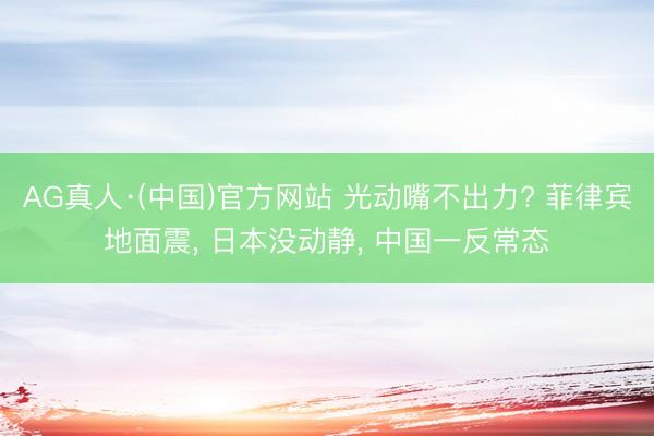 AG真人·(中国)官方网站 光动嘴不出力? 菲律宾地面震, 日本没动静, 中国一反常态