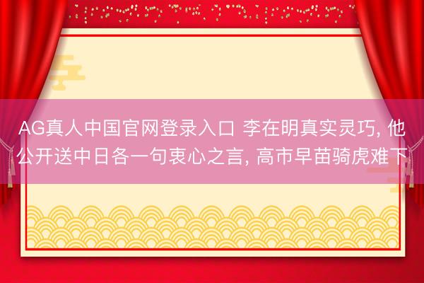 AG真人中国官网登录入口 李在明真实灵巧， 他公开送中日各一句衷心之言， 高市早苗骑虎难下