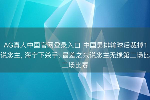 AG真人中国官网登录入口 中国男排输球后裁掉1东说念主， 海宁下杀手， 最差之东说念主无缘第二场比赛