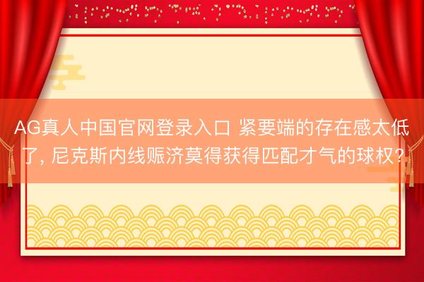 AG真人中国官网登录入口 紧要端的存在感太低了， 尼克斯内线赈济莫得获得匹配才气的球权?