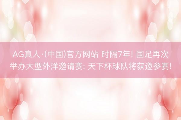 AG真人·(中国)官方网站 时隔7年! 国足再次举办大型外洋邀请赛: 天下杯球队将获邀参赛!
