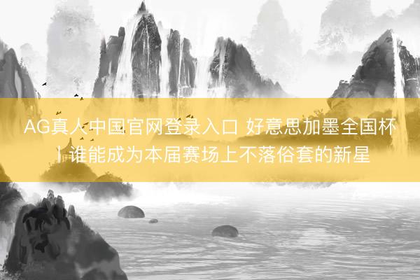 AG真人中国官网登录入口 好意思加墨全国杯丨谁能成为本届赛场上不落俗套的新星