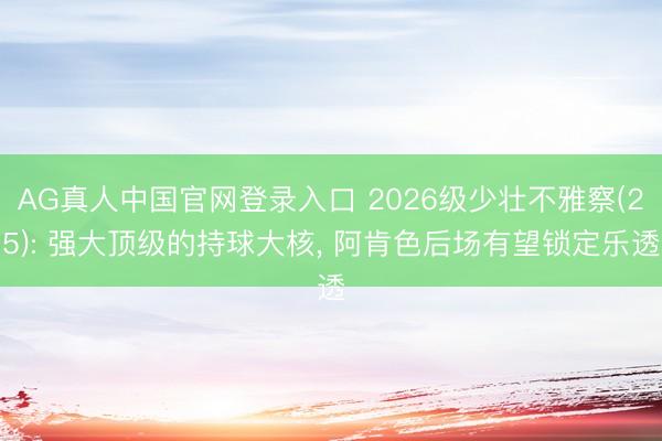 AG真人中国官网登录入口 2026级少壮不雅察(25): 强大顶级的持球大核， 阿肯色后场有望锁定乐透