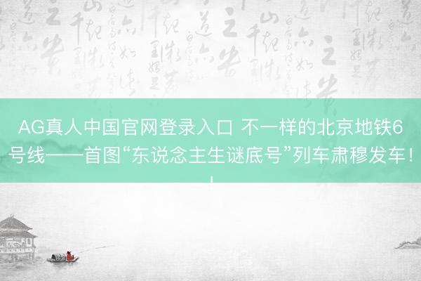 AG真人中国官网登录入口 不一样的北京地铁6号线——首图“东说念主生谜底号”列车肃穆发车！