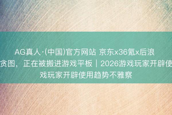 AG真人·(中国)官方网站 京东x36氪x后浪 手机装不下的贪图，正在被搬进游戏平板｜2026游戏玩家开辟使用趋势不雅察
