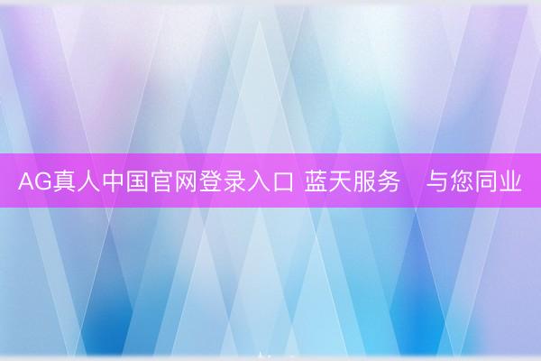 AG真人中国官网登录入口 蓝天服务・与您同业