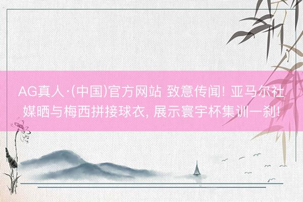 AG真人·(中国)官方网站 致意传闻! 亚马尔社媒晒与梅西拼接球衣， 展示寰宇杯集训一刹!