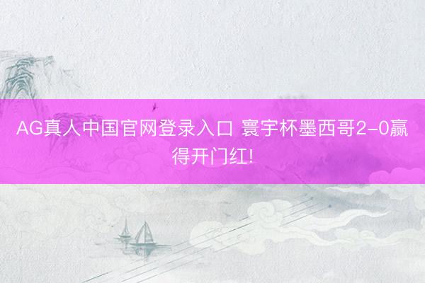 AG真人中国官网登录入口 寰宇杯墨西哥2-0赢得开门红!