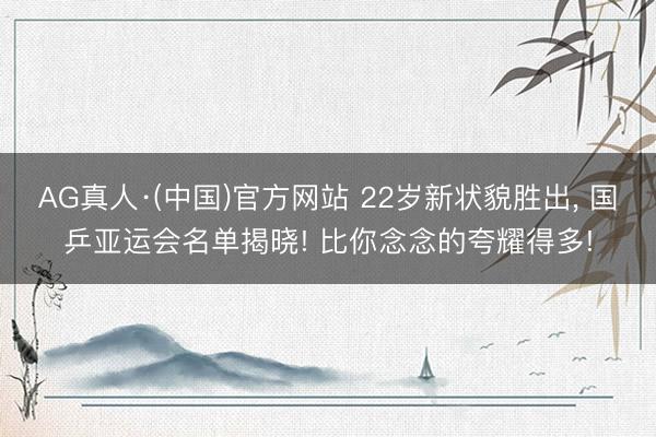 AG真人·(中国)官方网站 22岁新状貌胜出， 国乒亚运会名单揭晓! 比你念念的夸耀得多!