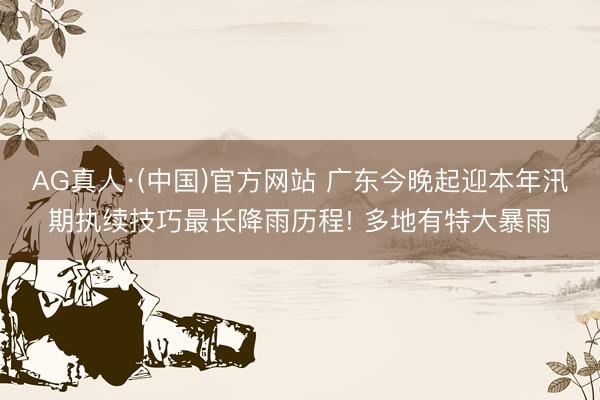 AG真人·(中国)官方网站 广东今晚起迎本年汛期执续技巧最长降雨历程! 多地有特大暴雨