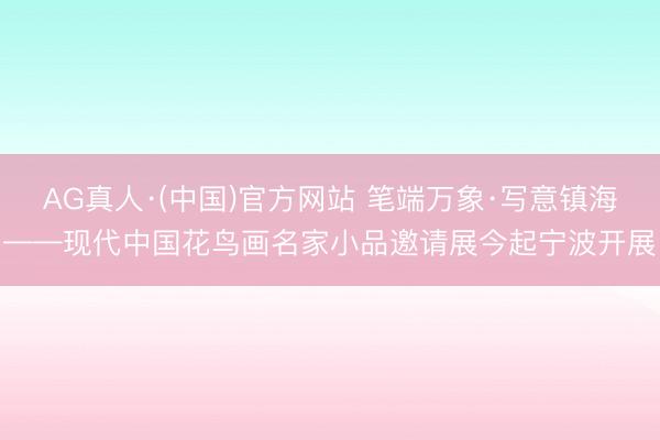 AG真人·(中国)官方网站 笔端万象·写意镇海——现代中国花鸟画名家小品邀请展今起宁波开展