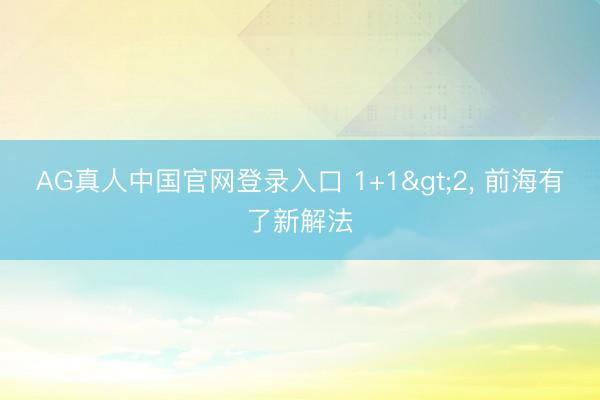 AG真人中国官网登录入口 1+1>2， 前海有了新解法