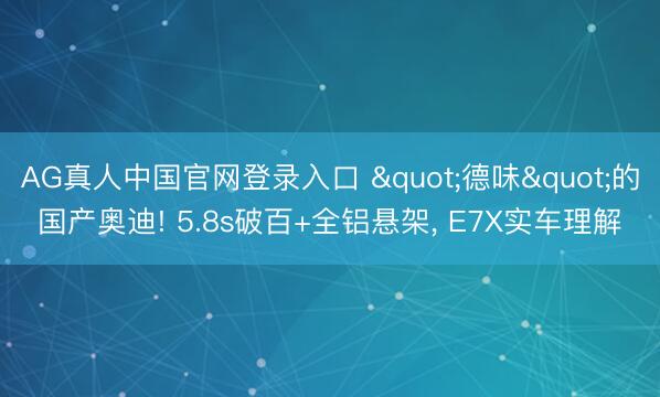 AG真人中国官网登录入口 "德味"的国产奥迪! 5.8s破百+全铝悬架, E7X实车理解