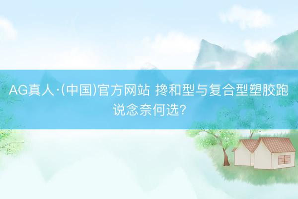 AG真人·(中国)官方网站 搀和型与复合型塑胶跑说念奈何选?