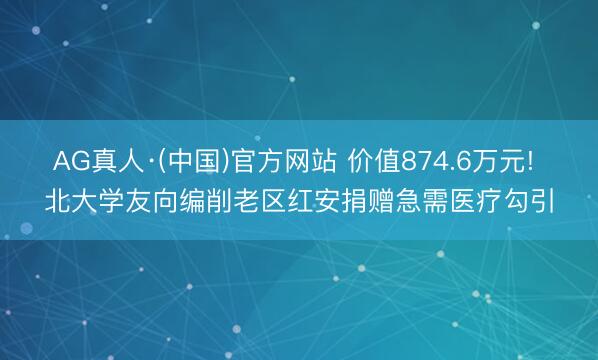 AG真人·(中国)官方网站 价值874.6万元! 北大学友向编削老区红安捐赠急需医疗勾引
