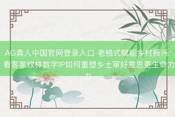 AG真人中国官网登录入口 老格式赋能乡村振兴: 看客家纹样数字IP如何重塑乡土审好意思更生命力