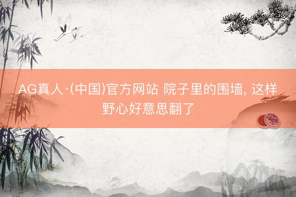 AG真人·(中国)官方网站 院子里的围墙, 这样野心好意思翻了