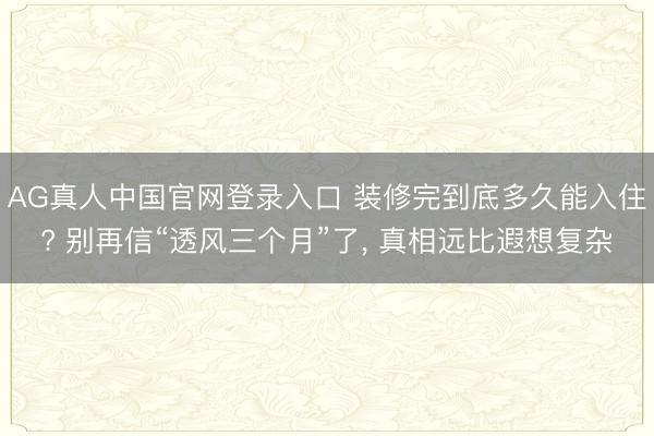AG真人中国官网登录入口 装修完到底多久能入住? 别再信“透风三个月”了， 真相远比遐想复杂