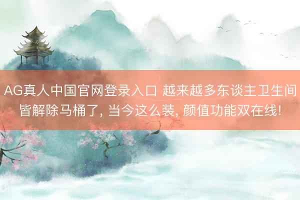 AG真人中国官网登录入口 越来越多东谈主卫生间皆解除马桶了， 当今这么装， 颜值功能双在线!