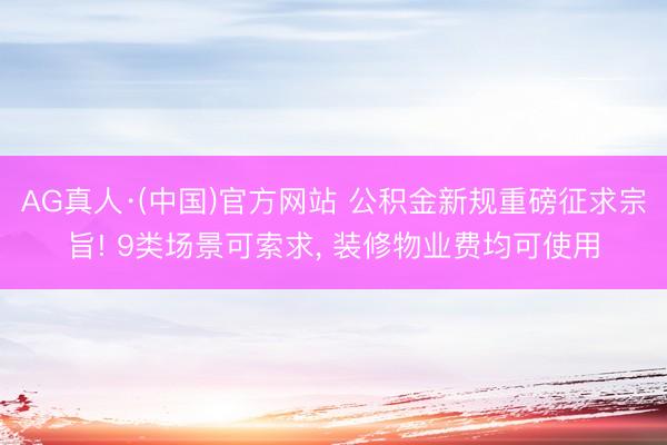 AG真人·(中国)官方网站 公积金新规重磅征求宗旨! 9类场景可索求, 装修物业费均可使用