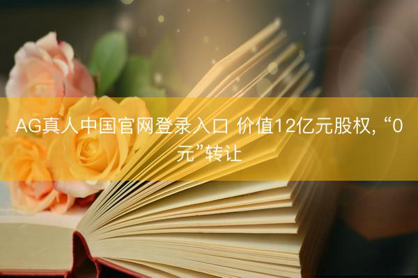 AG真人中国官网登录入口 价值12亿元股权， “0元”转让