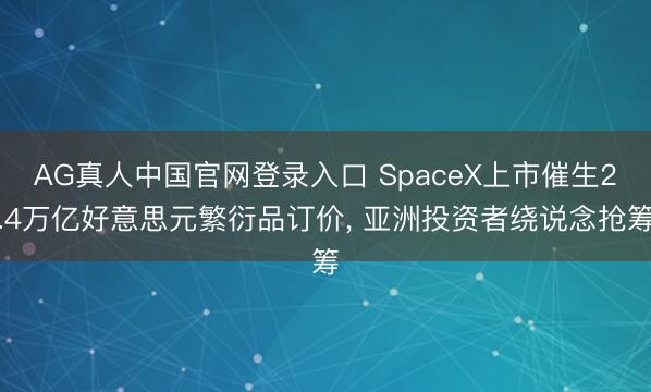 AG真人中国官网登录入口 SpaceX上市催生2.4万亿好意思元繁衍品订价， 亚洲投资者绕说念抢筹