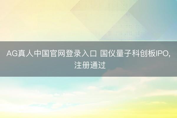 AG真人中国官网登录入口 国仪量子科创板IPO， 注册通过