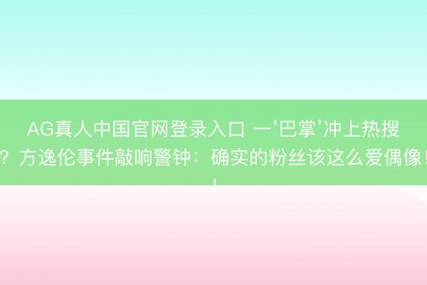 AG真人中国官网登录入口 一‘巴掌’冲上热搜?方逸伦事件敲响警钟:确实的粉丝该这么爱偶像!