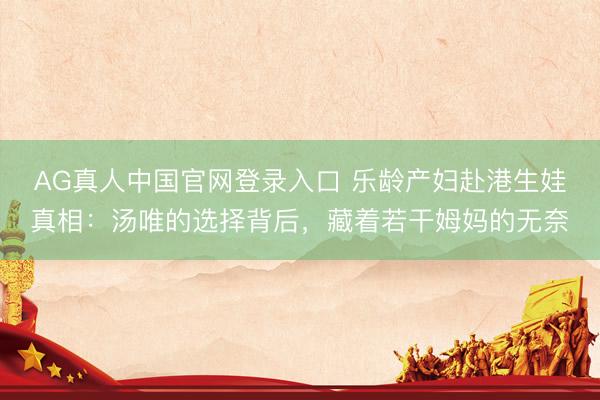 AG真人中国官网登录入口 乐龄产妇赴港生娃真相：汤唯的选择背后，藏着若干姆妈的无奈