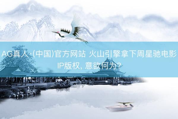 AG真人·(中国)官方网站 火山引擎拿下周星驰电影IP版权， 意欲何为?