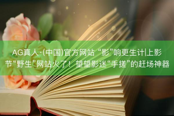 AG真人·(中国)官方网站 “影”响更生计|上影节“野生”网站火了!望望影迷“手搓”的赶场神器