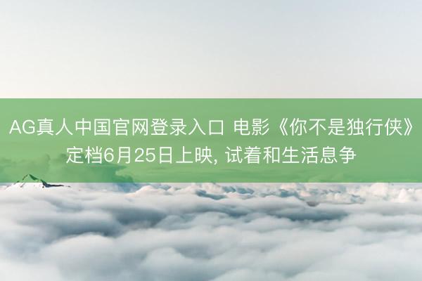 AG真人中国官网登录入口 电影《你不是独行侠》定档6月25日上映， 试着和生活息争