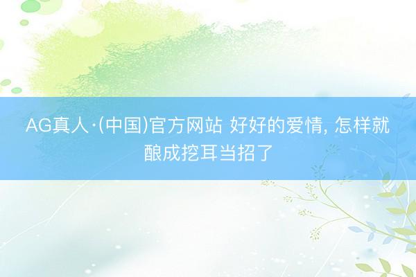 AG真人·(中国)官方网站 好好的爱情， 怎样就酿成挖耳当招了