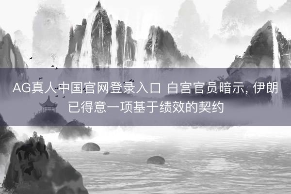 AG真人中国官网登录入口 白宫官员暗示， 伊朗已得意一项基于绩效的契约