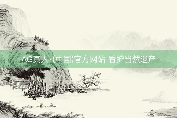 AG真人·(中国)官方网站 看护当然遗产
