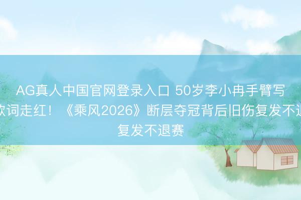 AG真人中国官网登录入口 50岁李小冉手臂写满歌词走红！《乘风2026》断层夺冠背后旧伤复发不退赛
