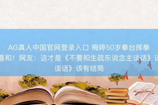 AG真人中国官网登录入口 梅婷50岁拳台挥拳打脸安嘉和!网友:这才是《不要和生疏东说念主谈话》该有结局
