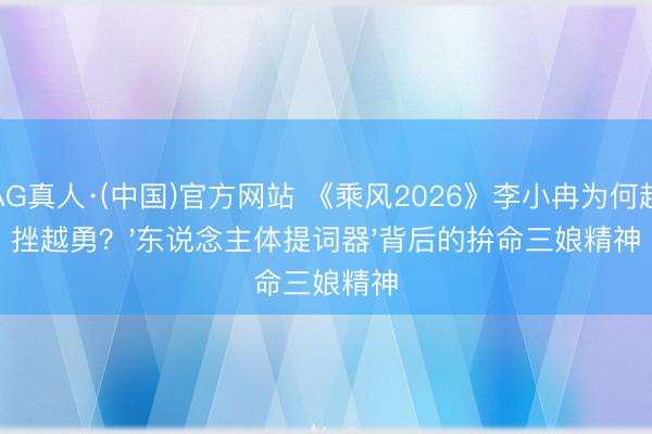 AG真人·(中国)官方网站 《乘风2026》李小冉为何越挫越勇？'东说念主体提词器'背后的拚命三娘精神