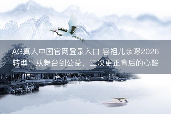 AG真人中国官网登录入口 容祖儿亲曝2026转型：从舞台到公益，三次更正背后的心酸