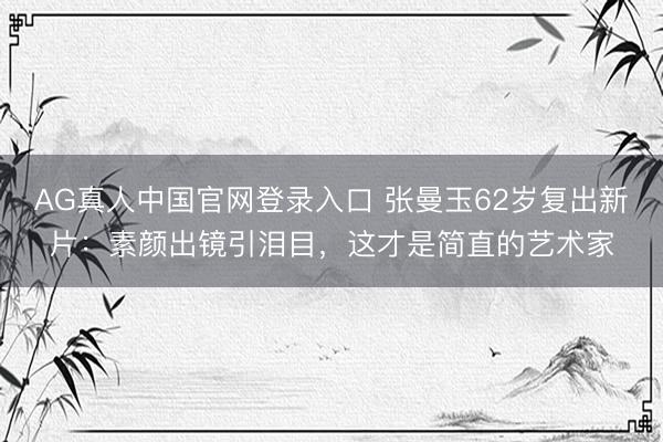 AG真人中国官网登录入口 张曼玉62岁复出新片：素颜出镜引泪目，这才是简直的艺术家