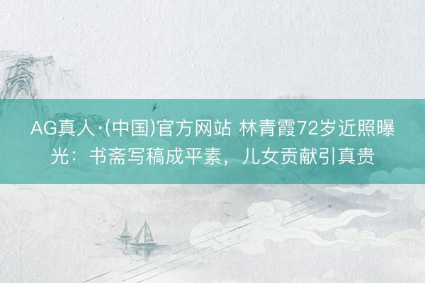 AG真人·(中国)官方网站 林青霞72岁近照曝光：书斋写稿成平素，儿女贡献引真贵