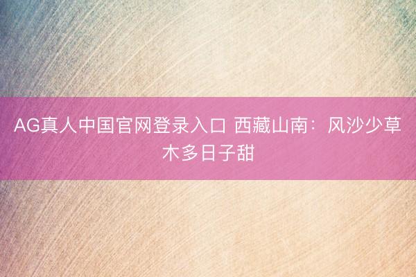 AG真人中国官网登录入口 西藏山南：风沙少草木多日子甜